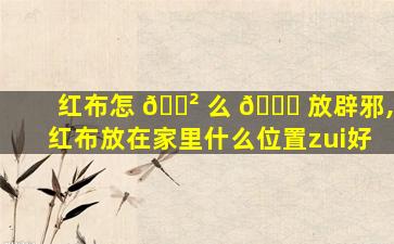 红布怎 🌲 么 🐋 放辟邪,红布放在家里什么位置zui
好